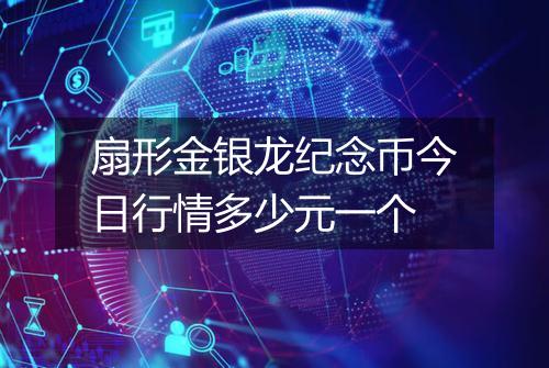 扇形金银龙纪念币今日行情多少元一个