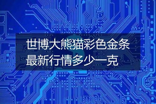 世博大熊猫彩色金条最新行情多少一克