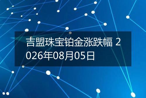 吉盟珠宝铂金涨跌幅 2026年08月05日