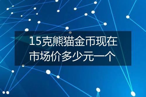 15克熊猫金币现在市场价多少元一个