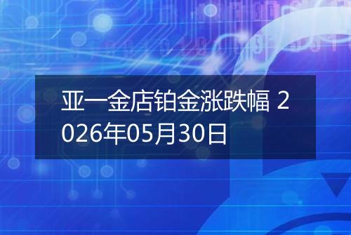 亚一金店铂金涨跌幅 2026年05月30日