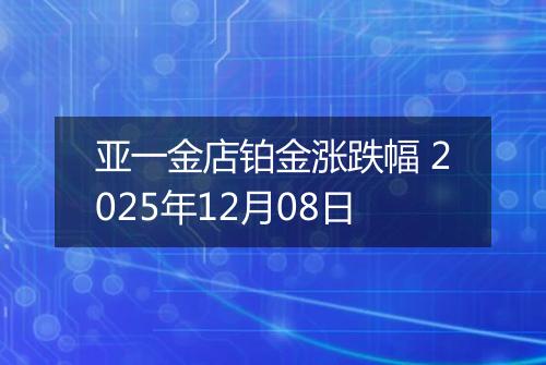 亚一金店铂金涨跌幅 2025年12月08日