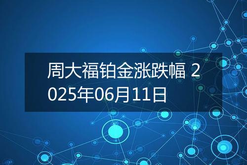 周大福铂金涨跌幅 2025年06月11日