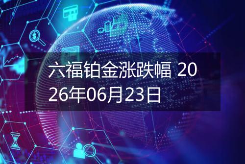 六福铂金涨跌幅 2026年06月23日