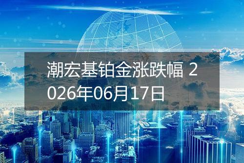 潮宏基铂金涨跌幅 2026年06月17日
