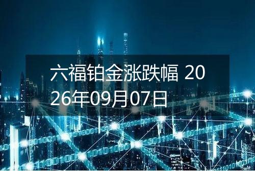 六福铂金涨跌幅 2026年09月07日