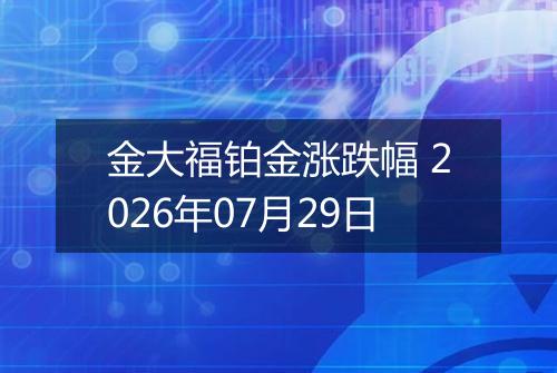 金大福铂金涨跌幅 2026年07月29日