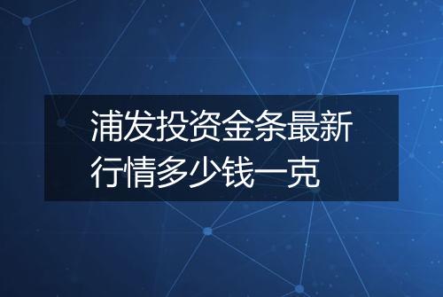 浦发投资金条最新行情多少钱一克