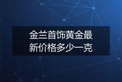 金兰首饰黄金最新价格多少一克