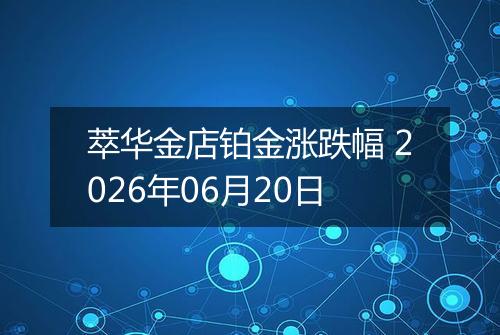 萃华金店铂金涨跌幅 2026年06月20日