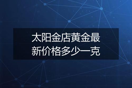 太阳金店黄金最新价格多少一克