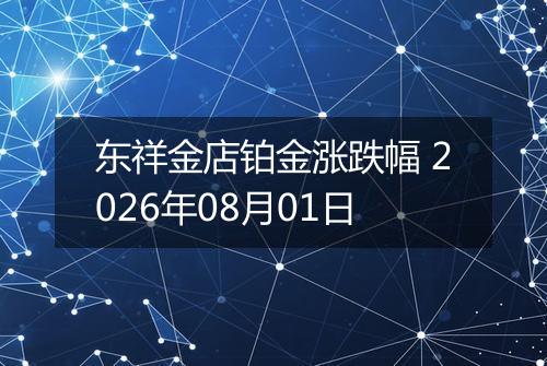 东祥金店铂金涨跌幅 2026年08月01日