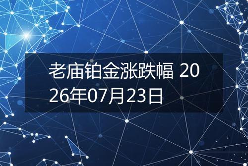 老庙铂金涨跌幅 2026年07月23日