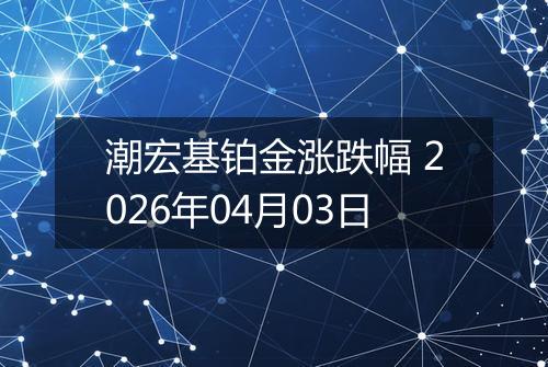 潮宏基铂金涨跌幅 2026年04月03日