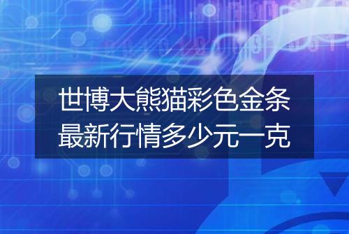世博大熊猫彩色金条最新行情多少元一克