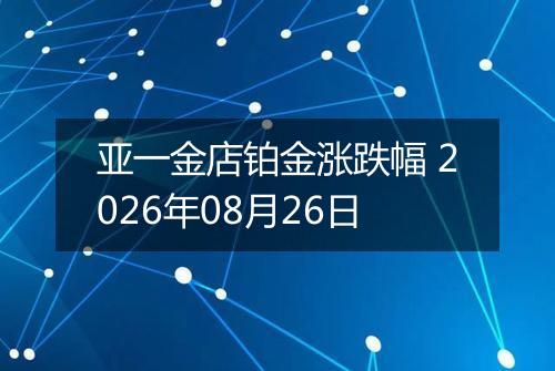 亚一金店铂金涨跌幅 2026年08月26日