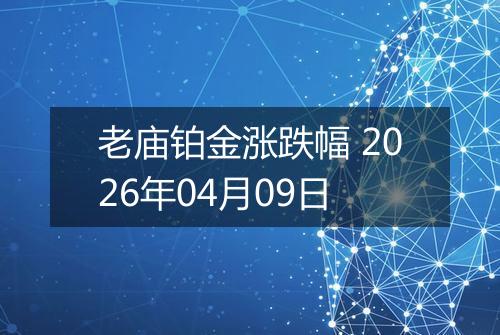 老庙铂金涨跌幅 2026年04月09日