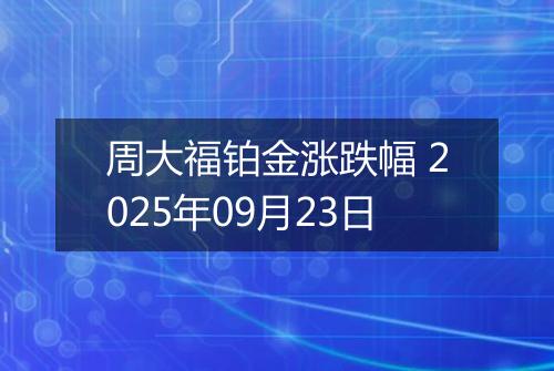 周大福铂金涨跌幅 2025年09月23日