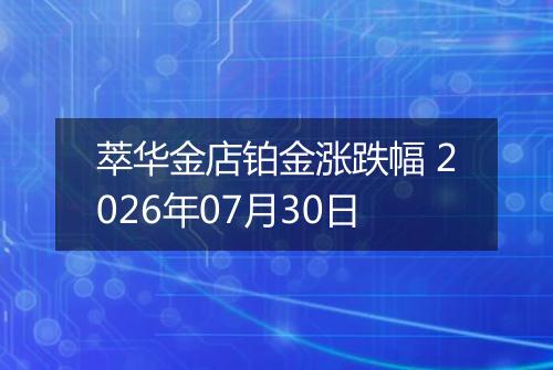 萃华金店铂金涨跌幅 2026年07月30日