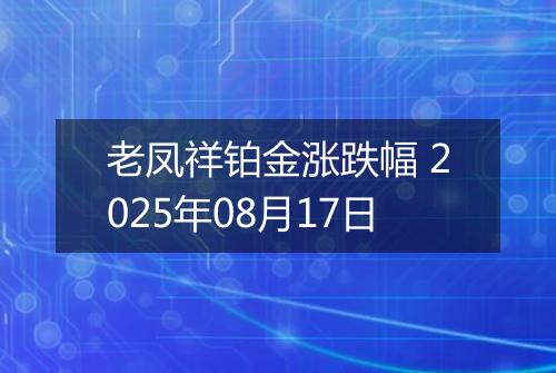 老凤祥铂金涨跌幅 2025年08月17日