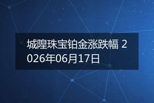 城隍珠宝铂金涨跌幅 2026年06月17日