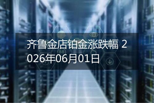 齐鲁金店铂金涨跌幅 2026年06月01日