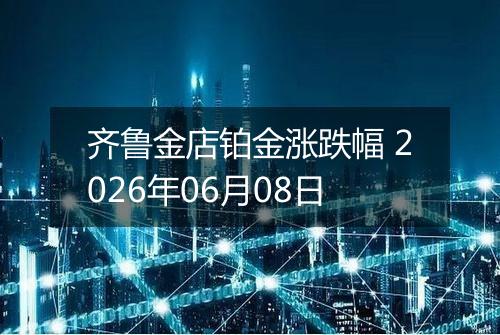 齐鲁金店铂金涨跌幅 2026年06月08日