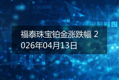 福泰珠宝铂金涨跌幅 2026年04月13日