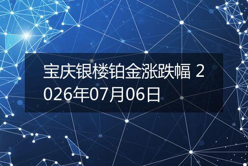宝庆银楼铂金涨跌幅 2026年07月06日