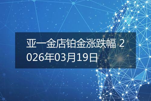 亚一金店铂金涨跌幅 2026年03月19日