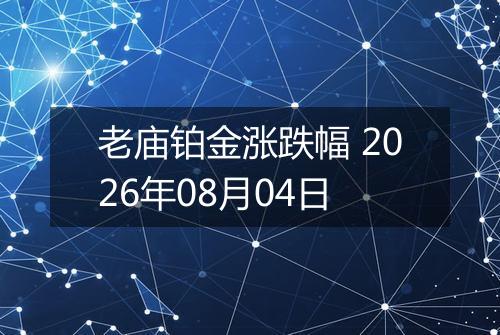 老庙铂金涨跌幅 2026年08月04日