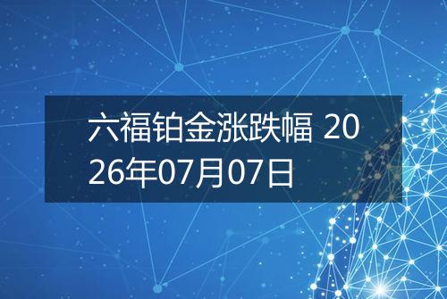 六福铂金涨跌幅 2026年07月07日