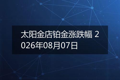 太阳金店铂金涨跌幅 2026年08月07日