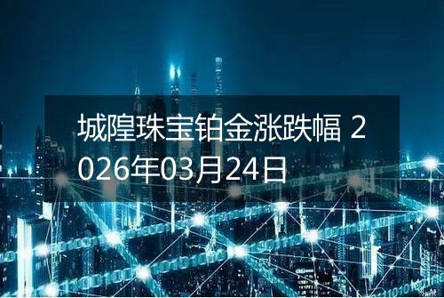 城隍珠宝铂金涨跌幅 2026年03月24日