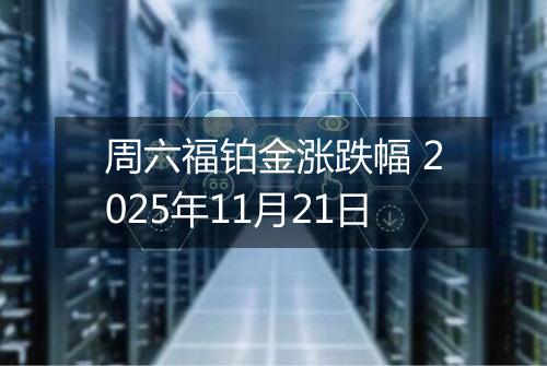 周六福铂金涨跌幅 2025年11月21日