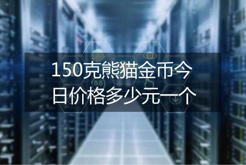 150克熊猫金币今日价格多少元一个