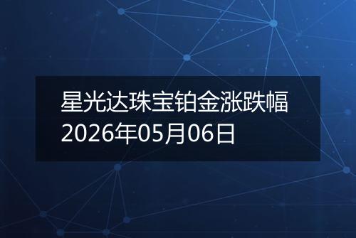 星光达珠宝铂金涨跌幅 2026年05月06日