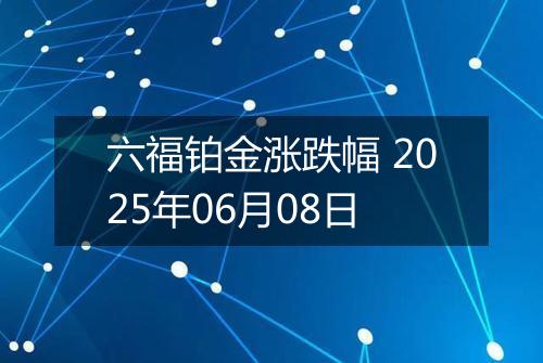 六福铂金涨跌幅 2025年06月08日