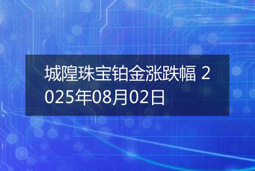 城隍珠宝铂金涨跌幅 2025年08月02日