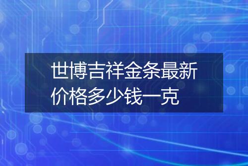 世博吉祥金条最新价格多少钱一克