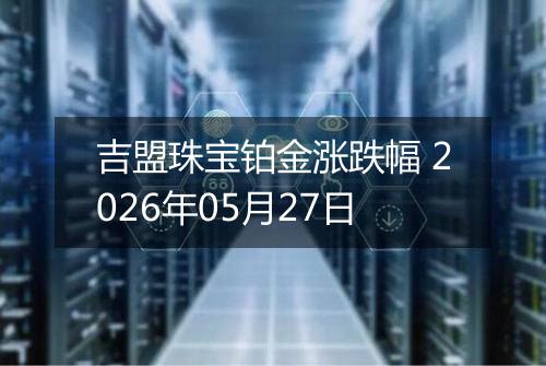 吉盟珠宝铂金涨跌幅 2026年05月27日