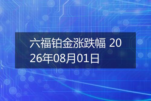 六福铂金涨跌幅 2026年08月01日