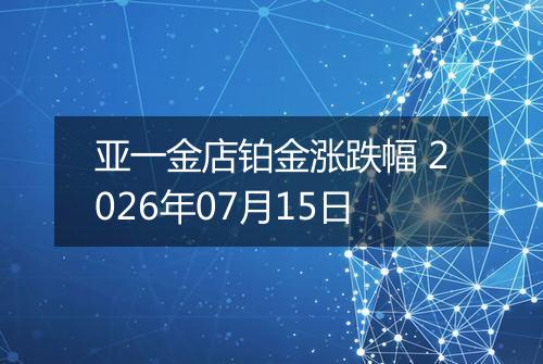 亚一金店铂金涨跌幅 2026年07月15日