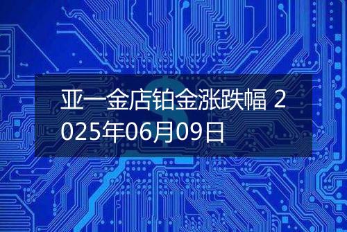 亚一金店铂金涨跌幅 2025年06月09日