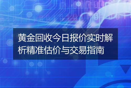 黄金回收今日报价实时解析精准估价与交易指南