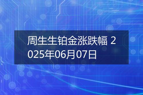 周生生铂金涨跌幅 2025年06月07日