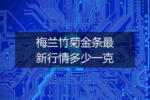 梅兰竹菊金条最新行情多少一克