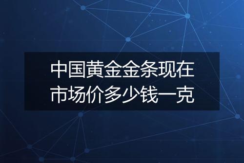 中国黄金金条现在市场价多少钱一克