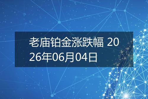 老庙铂金涨跌幅 2026年06月04日