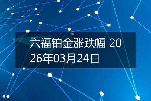 六福铂金涨跌幅 2026年03月24日